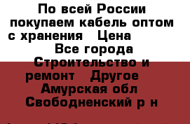 По всей России покупаем кабель оптом с хранения › Цена ­ 1 000 - Все города Строительство и ремонт » Другое   . Амурская обл.,Свободненский р-н